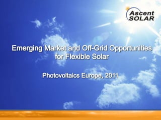 Photovoltaics Europe, 2011 Emerging Market and Off-Grid Opportunities for Flexible Solar 