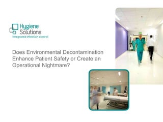 Does Environmental Decontamination 
Enhance Patient Safety or Create an 
Operational Nightmare? 
 
