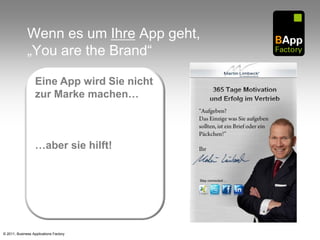 Wenn es um Ihre App geht,
              „You are the Brand“

                   Eine App wird Sie nicht
                   zur Marke machen…



                   …aber sie hilft!




© 2011, Business Applications Factory
 