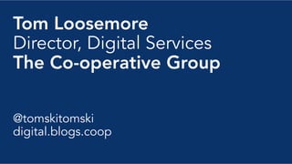 Tom Loosemore
Director, Digital Services
The Co-operative Group
@tomskitomski
digital.blogs.coop
 