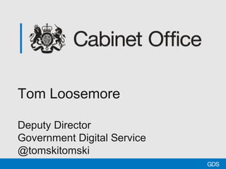 Tom Loosemore
Deputy Director
Government Digital Service
@tomskitomski
 