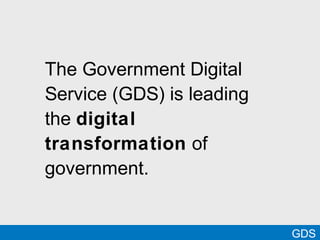 The Government Digital
Service (GDS) is leading
the digital
transformation of
government.
GDS
 