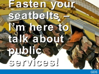GDS
Fasten yourFasten your
seatbelts –seatbelts –
II’’mm here tohere to
talk abouttalk about
publicpublic
services!services!
 