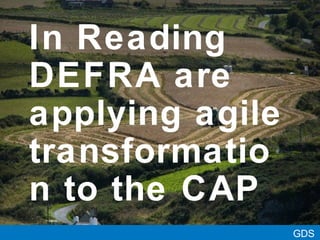 In Reading
DEFRA are
applying agile
transformatio
n to the CAP
GDS
 