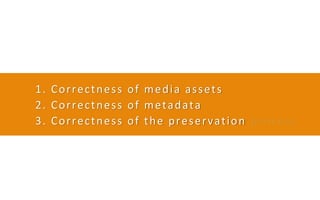 1. Correctness of media assets
2. Correctness of metadata
3. Correctness of the preservation process
 