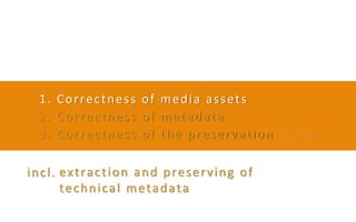 1. Correctness of media assets
2. Correctness of metadata
3. Correctness of the preservation process
extraction and preser...