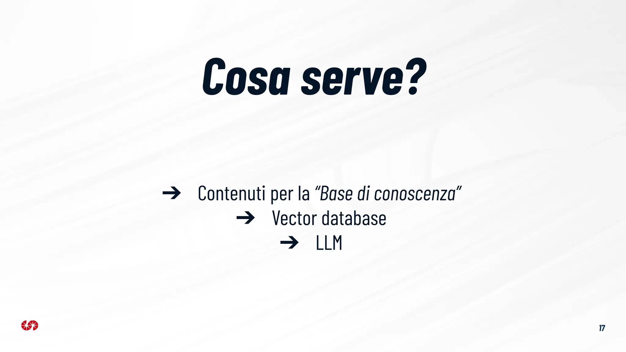 17
Cosa serve?
➔ Contenuti per la “Base di conoscenza”
➔ Vector database
➔ LLM
 