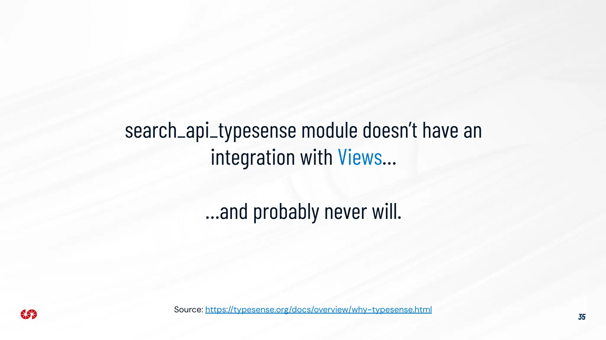 search_api_typesense module doesn’t have an
integration with Views…
…and probably never will.
35
Source: https://typesense.org/docs/overview/why-typesense.html
 