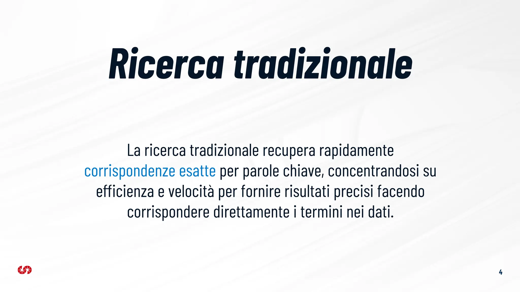 Ricerca tradizionale
4
La ricerca tradizionale recupera rapidamente
corrispondenze esatte per parole chiave, concentrandosi su
efficienza e velocità per fornire risultati precisi facendo
corrispondere direttamente i termini nei dati.
 