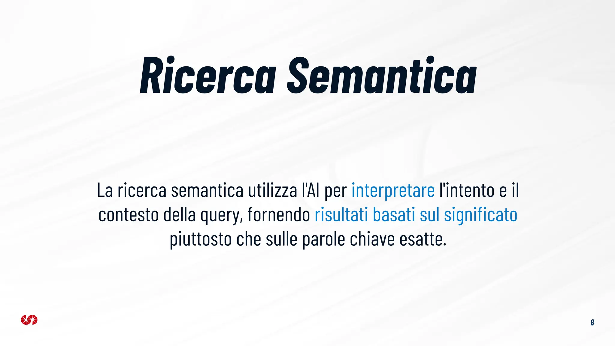 Ricerca Semantica
8
La ricerca semantica utilizza l'AI per interpretare l'intento e il
contesto della query, fornendo risultati basati sul signiﬁcato
piuttosto che sulle parole chiave esatte.
 
