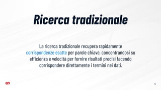 Ricerca tradizionale
4
La ricerca tradizionale recupera rapidamente
corrispondenze esatte per parole chiave, concentrandosi su
efficienza e velocità per fornire risultati precisi facendo
corrispondere direttamente i termini nei dati.
 