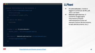 LLPhant
foreach ($attachments as $attachment) {
$file = $this->getPdfFileEntity
(
$field_storage
,
$attachment['target_id'],
);
if ($file === NULL) {
continue;
}
$reader = new FileDataReader(
DRUPAL_ROOT . $file->createFileUrl()
);
$documents = EmbeddingFormatter::formatEmbeddings(
$reader->getDocuments()
);
}
42
https://github.com/theodo-group/LLPhant
➔ FileDataReader, ci aiuta a
leggere il contenuto da ﬁle .pdf,
.docx e di testo.
➔ EmbeddingFormatter, ti
consente di aggiungere
informazioni preziose
nell'intestazione (come ad
esempio l'autore del documento,
la data del documento, ecc.)
 