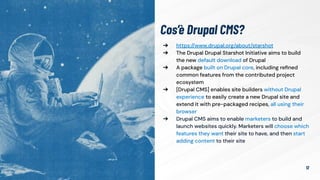 Cos’è Drupal CMS?
12
➔ https://www.drupal.org/about/starshot
➔ The Drupal Drupal Starshot Initiative aims to build
the new default download of Drupal
➔ A package built on Drupal core, including reﬁned
common features from the contributed project
ecosystem
➔ [Drupal CMS] enables site builders without Drupal
experience to easily create a new Drupal site and
extend it with pre-packaged recipes, all using their
browser
➔ Drupal CMS aims to enable marketers to build and
launch websites quickly. Marketers will choose which
features they want their site to have, and then start
adding content to their site
 
