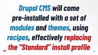 24
Drupal CMS will come
pre-installed with a set of
modules and themes, using
recipes, effectively replacing
the "Standard" install proﬁle
 