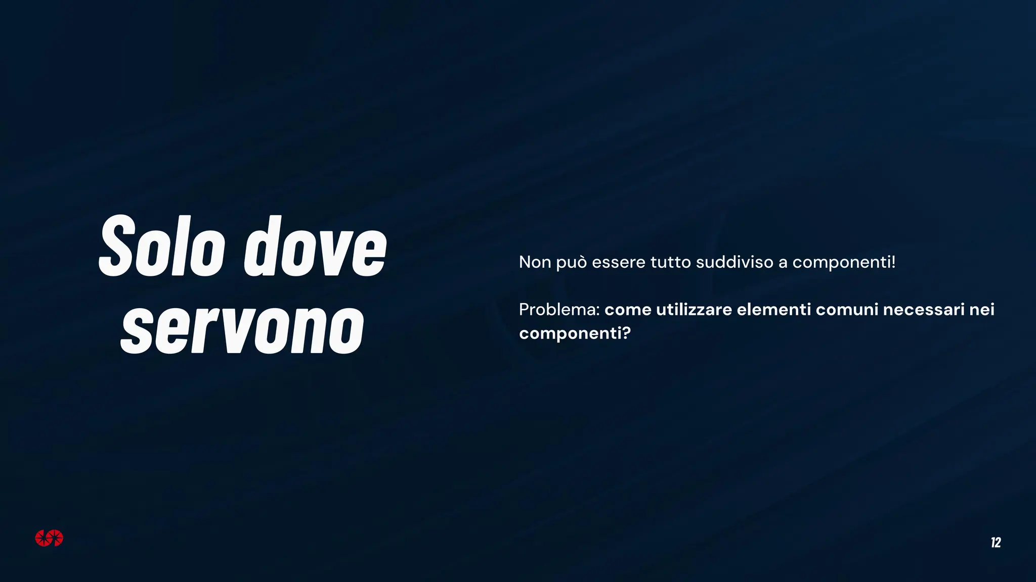 12
Solo dove
servono
Non può essere tutto suddiviso a componenti!
Problema: come utilizzare elementi comuni necessari nei
componenti?
 