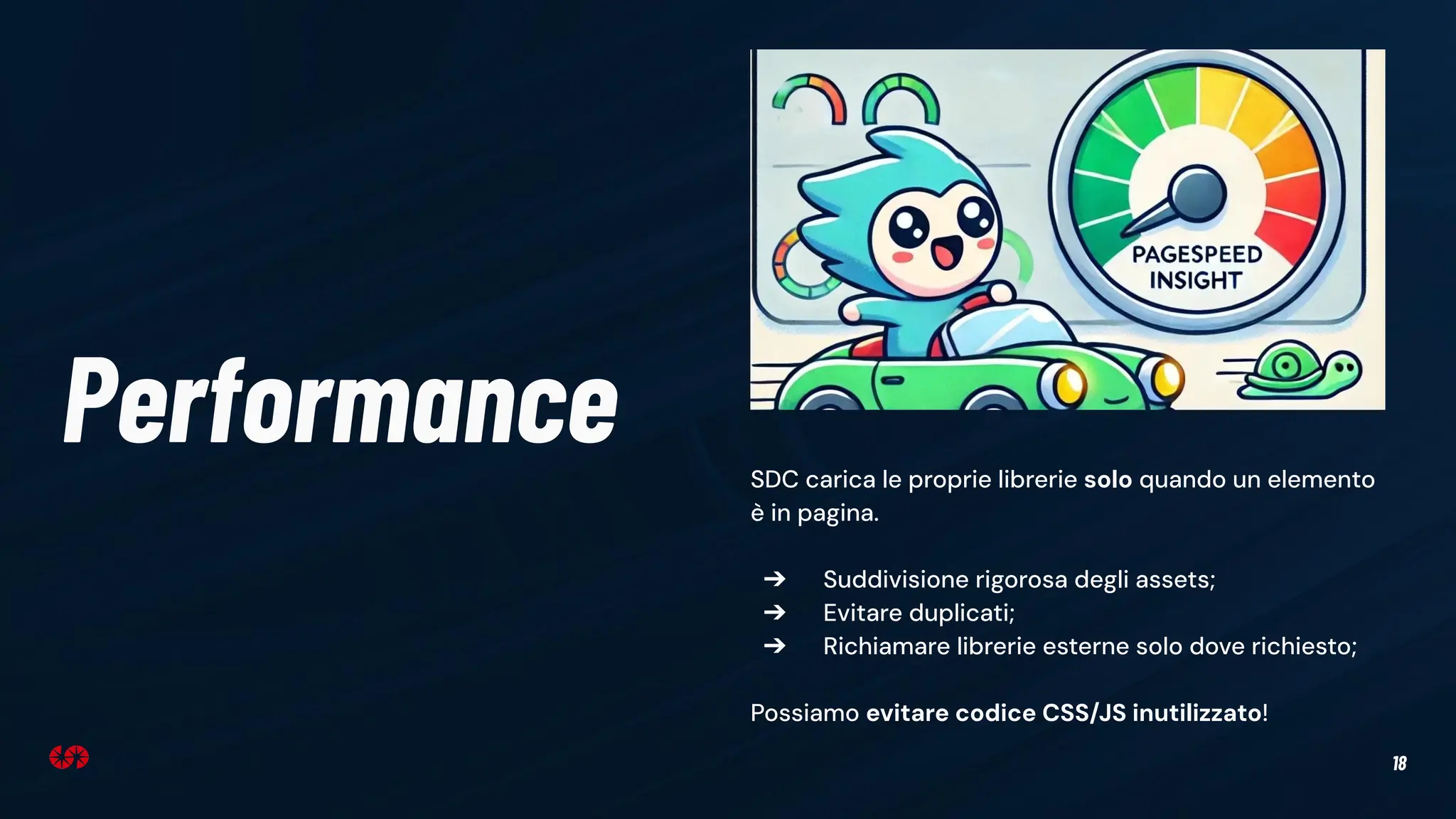 18
Performance SDC carica le proprie librerie solo quando un elemento
è in pagina.
➔ Suddivisione rigorosa degli assets;
➔ Evitare duplicati;
➔ Richiamare librerie esterne solo dove richiesto;
Possiamo evitare codice CSS/JS inutilizzato!
 
