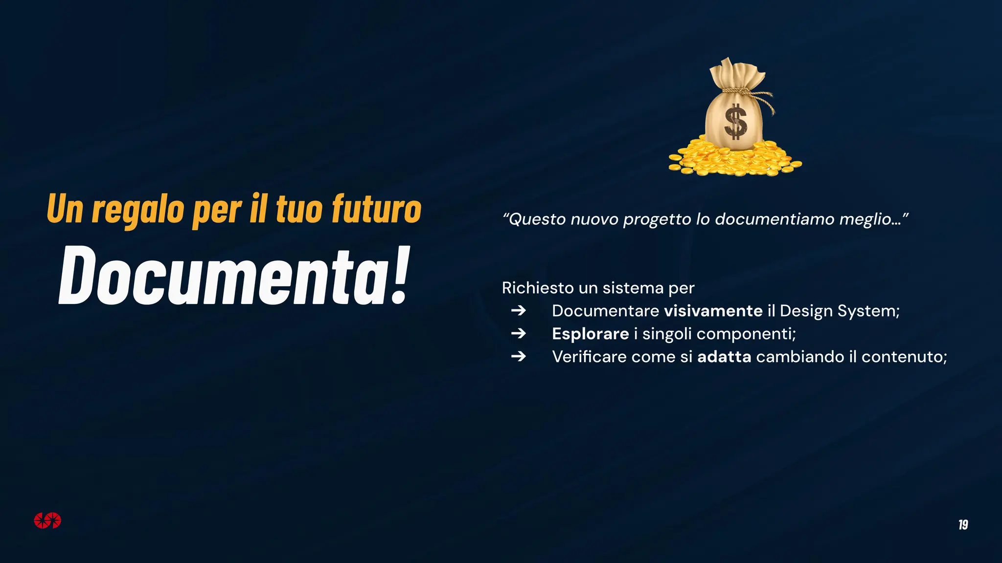 19
Documenta!
“Questo nuovo progetto lo documentiamo meglio…”
Richiesto un sistema per
➔ Documentare visivamente il Design System;
➔ Esplorare i singoli componenti;
➔ Veriﬁcare come si adatta cambiando il contenuto;
Un regalo per il tuo futuro
 