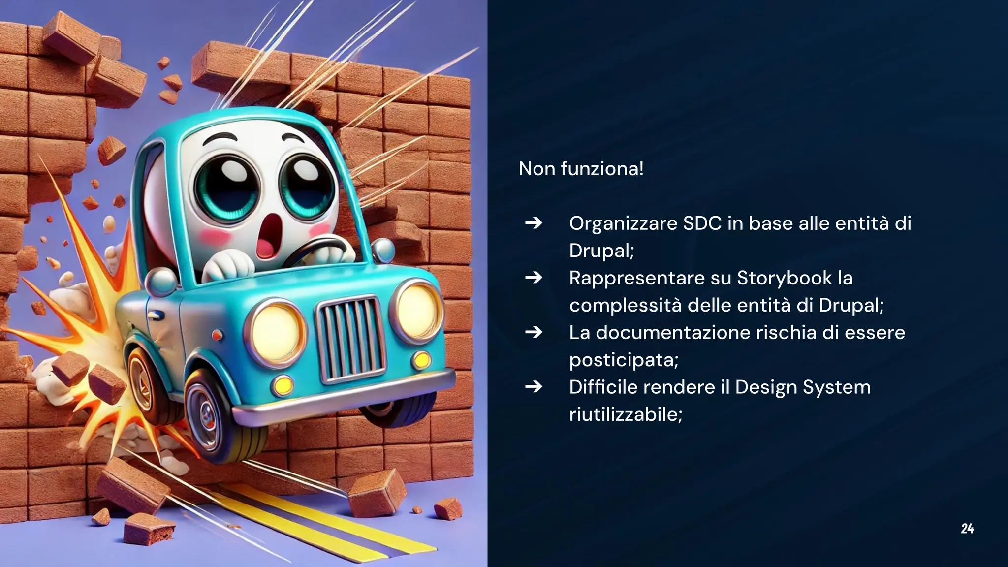 24
Non funziona!
➔ Organizzare SDC in base alle entità di
Drupal;
➔ Rappresentare su Storybook la
complessità delle entità di Drupal;
➔ La documentazione rischia di essere
posticipata;
➔ Difﬁcile rendere il Design System
riutilizzabile;
 