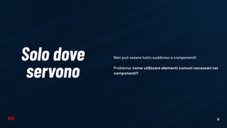 12
Solo dove
servono
Non può essere tutto suddiviso a componenti!
Problema: come utilizzare elementi comuni necessari nei
componenti?
 