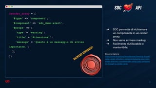 36
➔ SDC permette di richiamare
un componente in un render
array;
➔ Non serve scrivere markup;
➔ Facilmente riutilizzabile e
mantenibile;
Documentazione:
https://www.drupal.org/docs/develop/theming-drupal/
using-single-directory-components/using-your-new-
single-directory-component#s-using-your-compone
nt-through-a-render-array
SDC API
$render_array = [
'#type' => 'component',
'#component' => 'sdc_demo:alert',
'#props' => [
'type' = 'warning';
'title' = 'Attenzione!';
'message' = 'Questo è un messaggio di avviso
importante.';
],
];
BACKEND APPROVED!
 