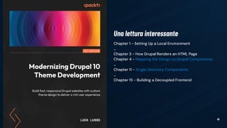 41
Chapter 1 - Setting Up a Local Environment
…
Chapter 3 - How Drupal Renders an HTML Page
Chapter 4 - Mapping the Design to Drupal Components
…
Chapter 11 - Single Directory Components
…
Chapter 15 - Building a Decoupled Frontend
Learn more
Una lettura interessante
 