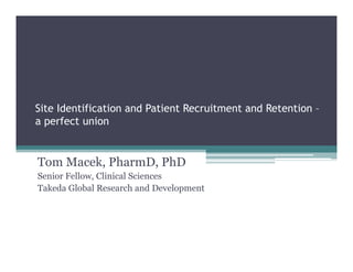 Site Identification and Patient Recruitment and Retention –
a perfect union
      f t i


Tom Macek, PharmD, PhD
Senior Fellow, Clinical Sciences
Takeda Global Research and Development
 