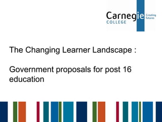 The Changing Learner Landscape :

Government proposals for post 16
education
 