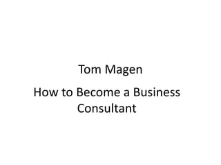 Tom Magen
How to Become a Business
Consultant
 