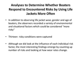 Analyses to Determine Whether Boaters
Respond to Encountered Risks by Using Life
Jackets More Often
• In addition to obser...