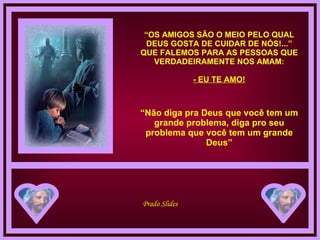 “ OS AMIGOS SÃO O MEIO PELO QUAL DEUS GOSTA DE CUIDAR DE NÓS!...” QUE FALEMOS PARA AS PESSOAS QUE VERDADEIRAMENTE NOS AMAM: - EU TE AMO! “ Não diga pra Deus que você tem um grande problema, diga pro seu problema que você tem um grande Deus” 