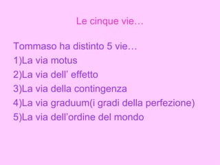 Le cinque vie… Tommaso ha distinto 5 vie… 1)La via motus 2)La via dell’ effetto 3)La via della contingenza 4)La via graduum(i gradi della perfezione)  5)La via dell’ordine del mondo 