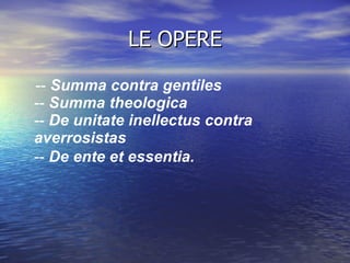 LE OPERE --  Summa contra gentiles   --  Summa theologica   --  De unitate inellectus contra averrosistas   --  De ente et essentia.   