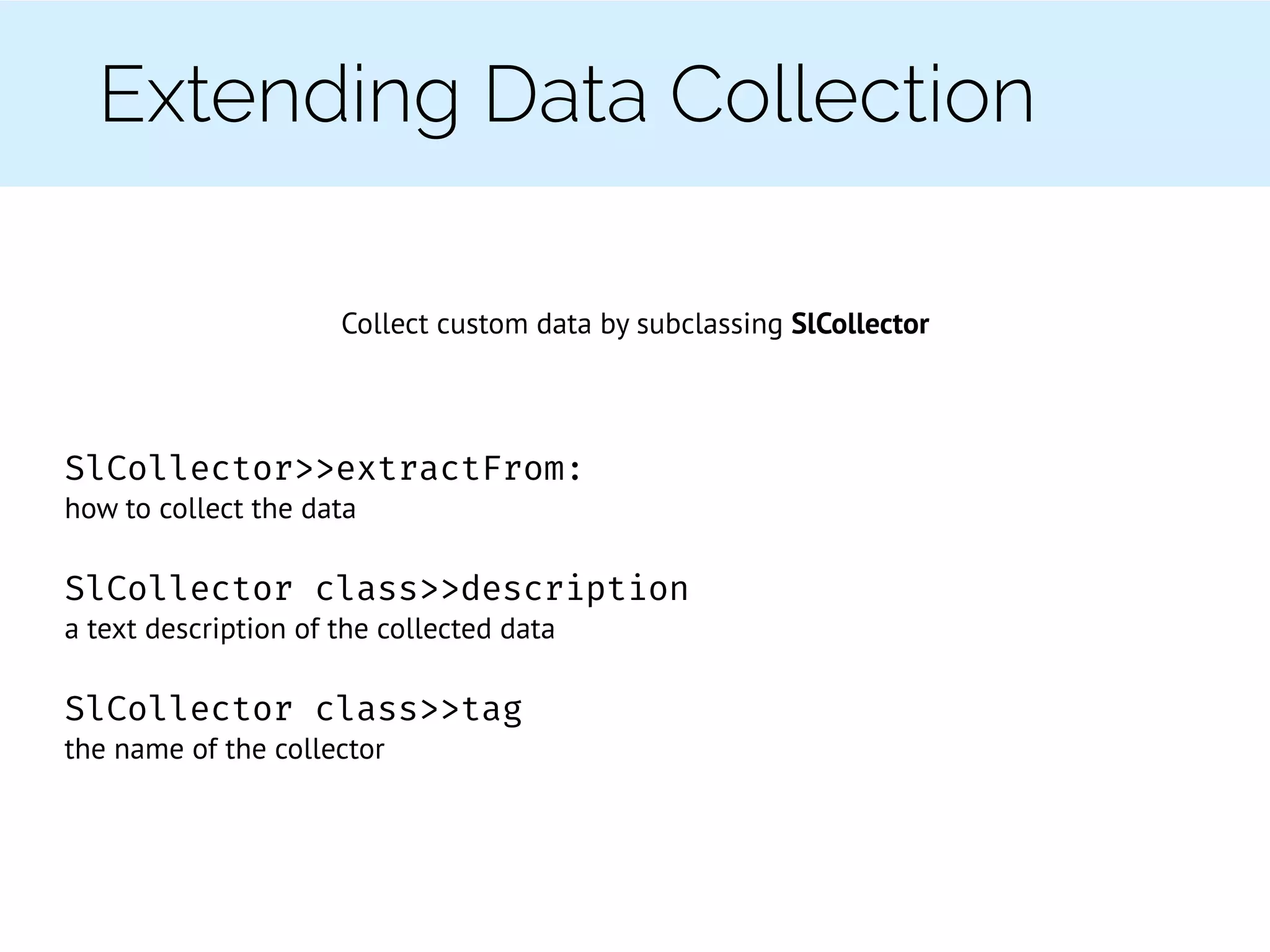 Extending Data Collection
Collect custom data by subclassing SlCollector
SlCollector>>extractFrom:
how to collect the data
SlCollector class>>description
a text description of the collected data
SlCollector class>>tag
the name of the collector
 