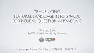 TRANSLATING
NATURAL LANGUAGE INTO SPARQL
FOR NEURAL QUESTION ANSWERING
Tommaso Soru
AKSW, University of Leipzig, Germany
6. Leipziger Semantic WebTag (LSWT2018) – 18.06.2018
 