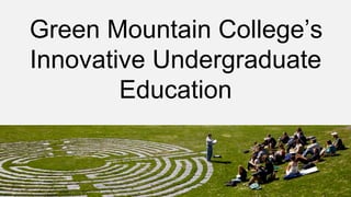 Green Mountain College’s
Innovative Undergraduate
Education
 