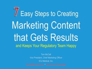 Easy Steps to Creating
Marketing Content
that Gets Results
and Keeps Your Regulatory Team Happy
Tom McCall
Vice President, Chief Marketing Officer
ICU Medical, Inc.
tmccall@icumed.com > http://tiny.cc/7easysteps
 
