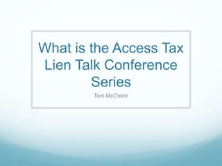 What is the Access Tax
Lien Talk Conference
Series
Tom McOsker
 