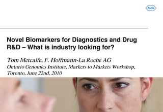 Novel Biomarkers for Diagnostics and Drug
R&D – What is industry looking for?

Tom Metcalfe, F. Hoffmann-La Roche AG
Ontario Genomics Institute, Markers to Markets Workshop,
Toronto, June 22nd, 2010
 