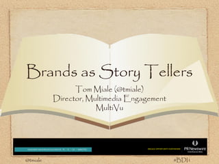 Brands as Story Tellers
                Tom Miale (@tmiale)
          Director, Multimedia Engagement
                      MultiVu




@tmiale                                     #BDI1
 