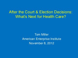 After the Court & Election Decisions:
    What’s Next for Health Care?



               Tom Miller
       American Enterprise Institute
           November 8, 2012
 