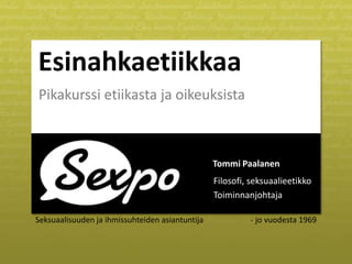 Esinahkaetiikkaa
Pikakurssi etiikasta ja oikeuksista

Tommi Paalanen
Filosofi, seksuaalieetikko
Toiminnanjohtaja
Seksuaalisuuden ja ihmissuhteiden asiantuntija

- jo vuodesta 1969

 