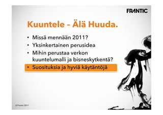 Kuuntele – Älä Huuda.
            •  Missä mennään 2011?
            •  Yksinkertainen perusidea
            •  Mihin perustaa verkon
               kuuntelumalli ja bisneskytkentä?
            •  Suosituksia ja hyviä käytäntöjä




© Frantic 2011
 