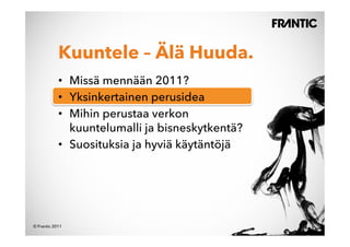 Kuuntele – Älä Huuda.
            •  Missä mennään 2011?
            •  Yksinkertainen perusidea
            •  Mihin perustaa verkon
               kuuntelumalli ja bisneskytkentä?
            •  Suosituksia ja hyviä käytäntöjä




© Frantic 2011
 