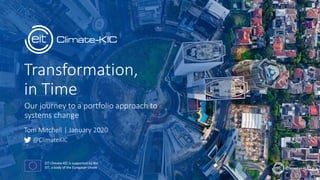 Transformation,
in Time
Our journey to a portfolio approach to
systems change
@ClimateKIC
Tom Mitchell | January 2020
 