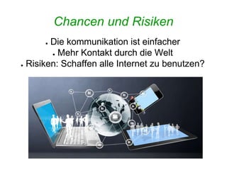 Chancen und Risiken
● Die kommunikation ist einfacher
● Mehr Kontakt durch die Welt
● Risiken: Schaffen alle Internet zu benutzen?
 