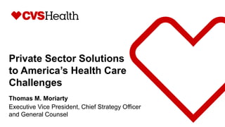 Private Sector Solutions
to America’s Health Care
Challenges
Thomas M. Moriarty
Executive Vice President, Chief Strategy Officer
and General Counsel
 