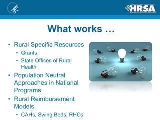 • Rural Specific Resources
• Grants
• State Offices of Rural
Health
• Population Neutral
Approaches in National
Programs
• Rural Reimbursement
Models
• CAHs, Swing Beds, RHCs
What works …
 