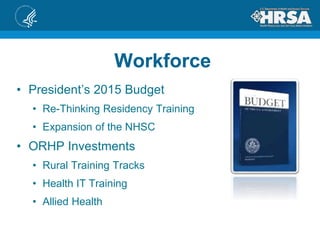 Workforce
• President’s 2015 Budget
• Re-Thinking Residency Training
• Expansion of the NHSC
• ORHP Investments
• Rural Training Tracks
• Health IT Training
• Allied Health
 