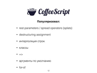 Популяризовал:
• rest parameters / spread operators (splats)
• destructuring assignment
• интерполяция строк
• классы
• =>
• аргументы по умолчанию
• for-of
12
 