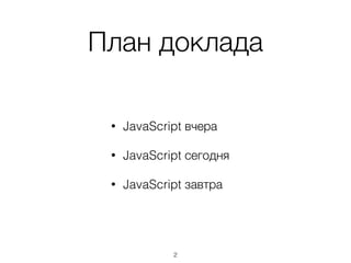 План доклада
• JavaScript вчера
• JavaScript сегодня
• JavaScript завтра
2
 